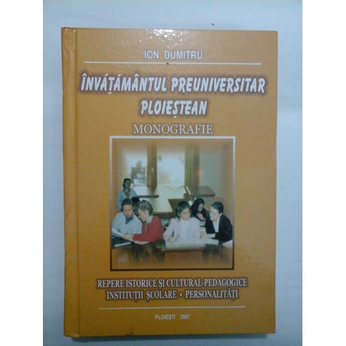 INVATAMANTUL PREUNIVERSITAR PLOIESTEAN Monografie - ION DUMITRU INVATAMANTUL PREUNIVERSITAR PLOIESTEAN Monografie - ION DUMITRU